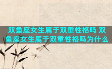 双鱼座女生属于双重性格吗 双鱼座女生属于双重性格吗为什么